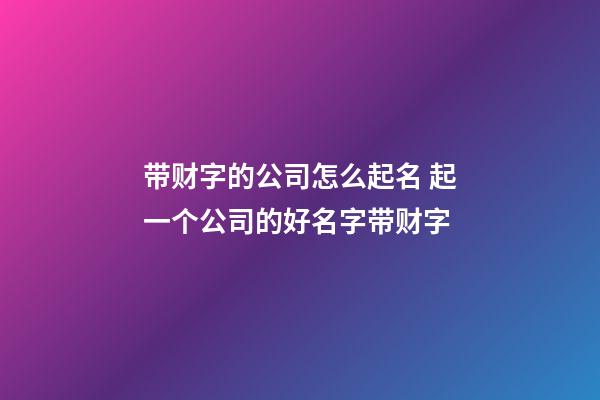 带财字的公司怎么起名 起一个公司的好名字带财字-第1张-公司起名-玄机派